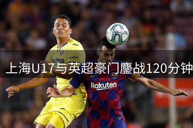 上海U17与英超豪门鏖战120分钟 中国青训惊艳世界级舞台