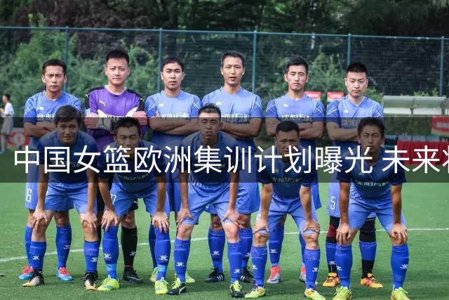 中国女篮欧洲集训计划曝光 未来将进行多场热身赛
