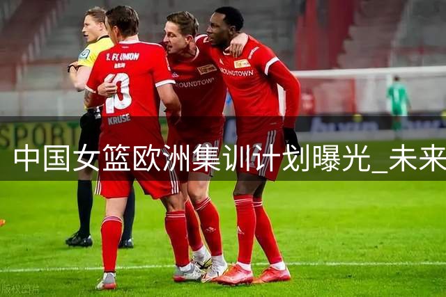 中国女篮欧洲集训计划曝光 未来将进行多场热身赛