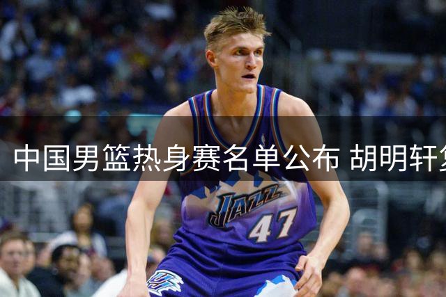 中国男篮热身赛名单公布 胡明轩复出引关注