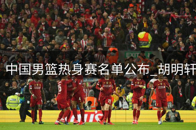 中国男篮热身赛名单公布 胡明轩复出引关注