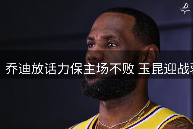 乔迪放话力保主场不败 玉昆迎战蓉城誓取关键三分