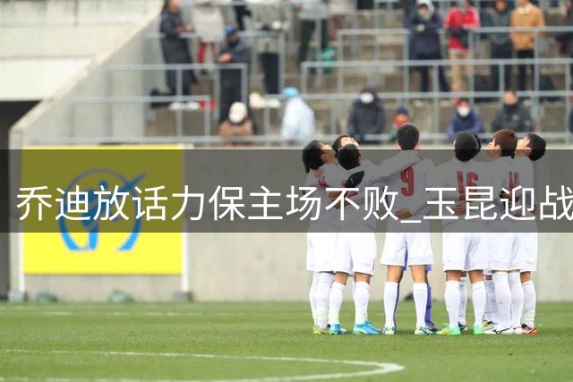 乔迪放话力保主场不败 玉昆迎战蓉城誓取关键三分