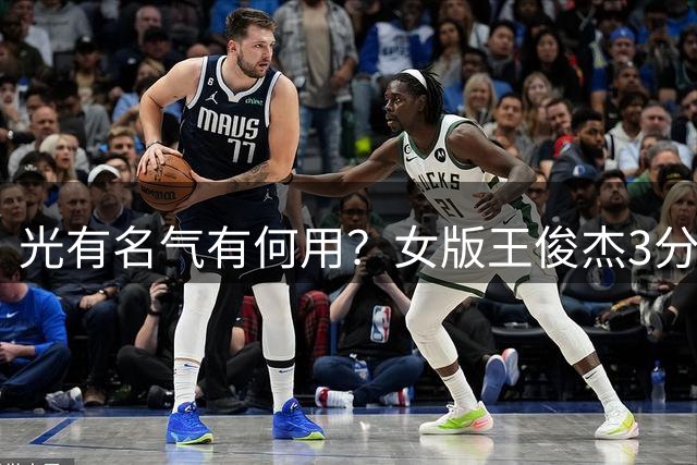 光有名气有何用？女版王俊杰3分钟3失误，比得分多，太让人失望了