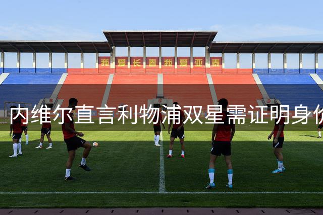 内维尔直言利物浦双星需证明身价价值