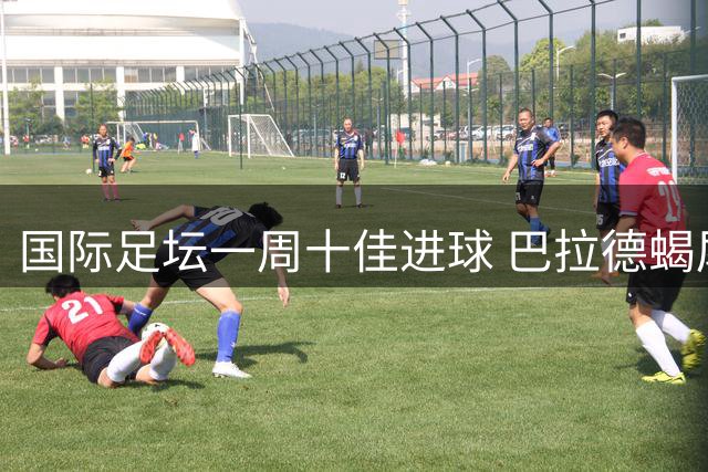 国际足坛一周十佳进球 巴拉德蝎尾功惊艳世界