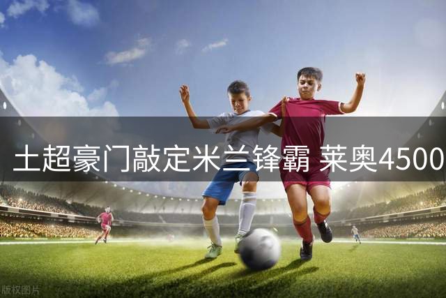 土超豪门敲定米兰锋霸 莱奥4500万欧转投加拉塔萨雷