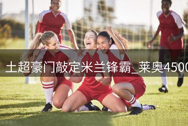 土超豪门敲定米兰锋霸 莱奥4500万欧转投加拉塔萨雷