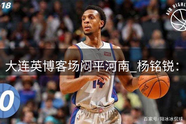 大连英博客场闷平河南 杨铭锐：憾失三分备战德比