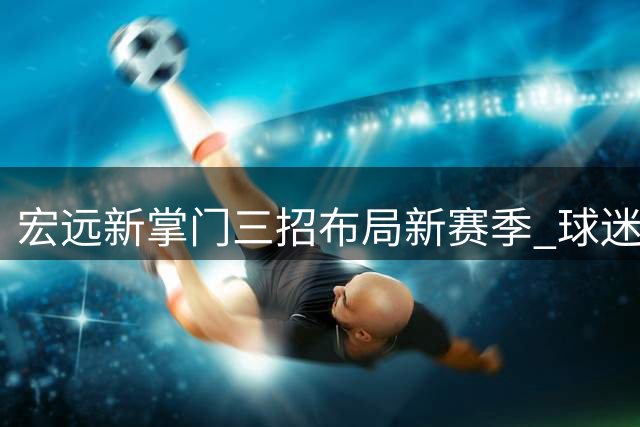 宏远新掌门三招布局新赛季 球迷直呼这波操作值90分