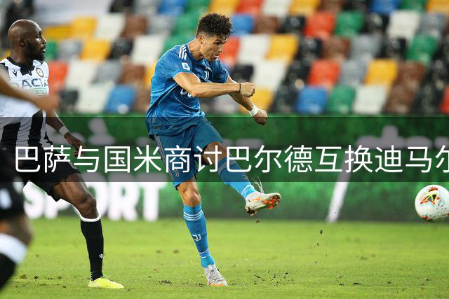巴萨与国米商讨巴尔德互换迪马尔科