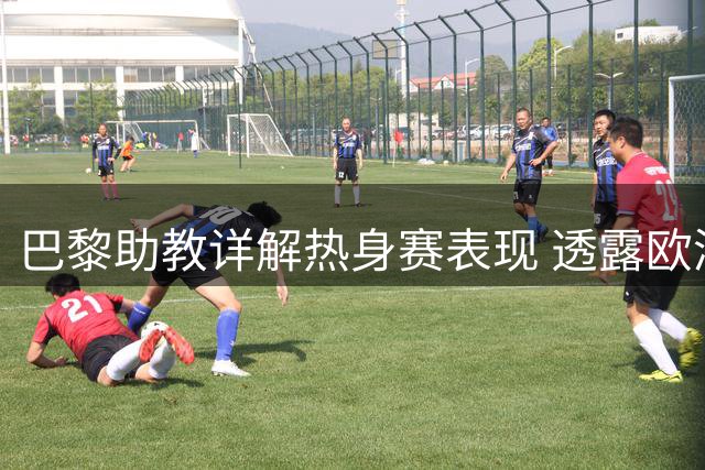 巴黎助教详解热身赛表现 透露欧洲超级杯关键球员安排