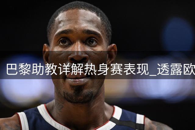 巴黎助教详解热身赛表现 透露欧洲超级杯关键球员安排