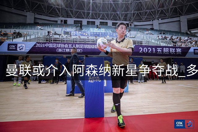 曼联或介入阿森纳新星争夺战 多面手小将引豪门关注