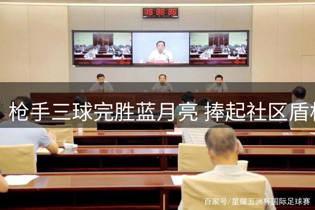 枪手三球完胜蓝月亮 捧起社区盾杯