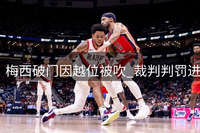 梅西破门因越位被吹 裁判判罚进球无效