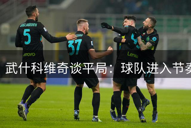 武什科维奇谈平局：球队进入节奏太慢是最大问题