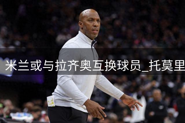 米兰或与拉齐奥互换球员 托莫里可能转会换塔瓦雷斯