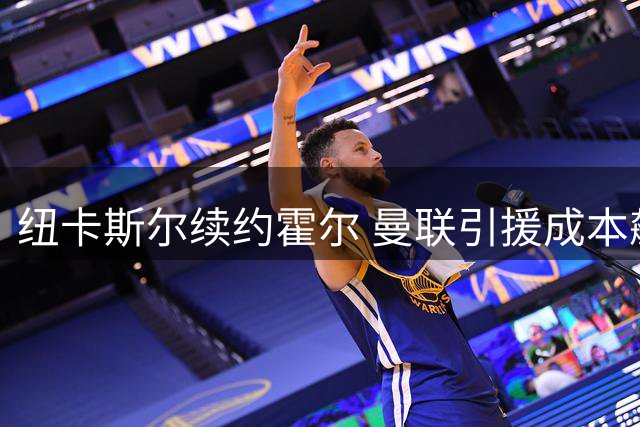 纽卡斯尔续约霍尔 曼联引援成本飙升