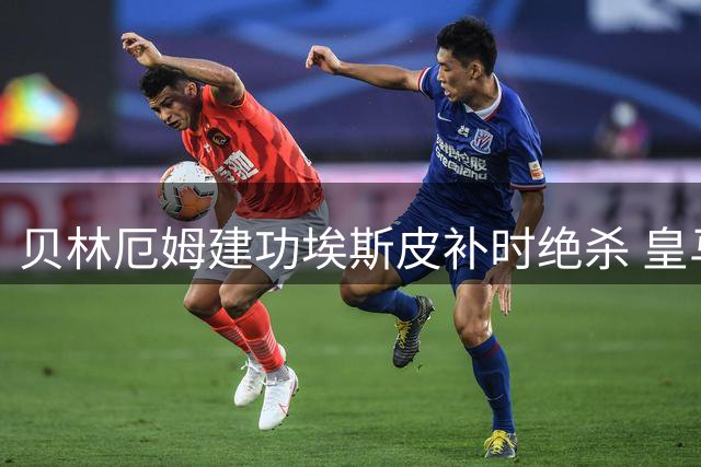 贝林厄姆建功埃斯皮补时绝杀 皇马险胜西班牙人迎赛季首胜