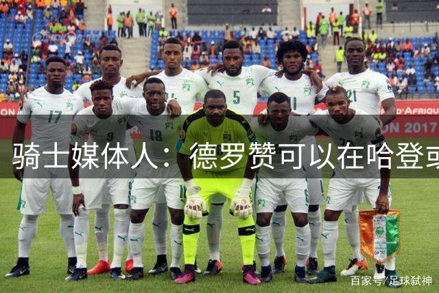 骑士媒体人：德罗赞可以在哈登或米切尔下场时成为第二进攻选择